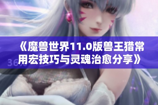 《魔兽世界11.0版兽王猎常用宏技巧与灵魂治愈分享》