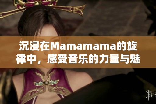 沉浸在Mamamama的旋律中，感受音乐的力量与魅力