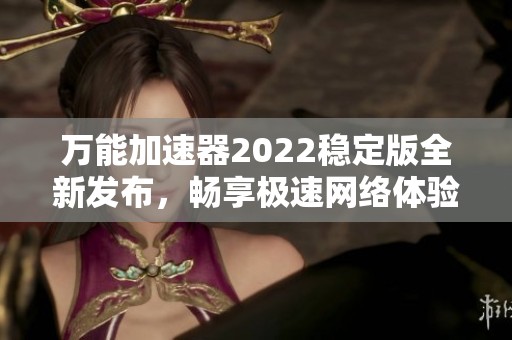 万能加速器2022稳定版全新发布，畅享极速网络体验