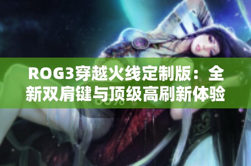 ROG3穿越火线定制版：全新双肩键与顶级高刷新体验呈现