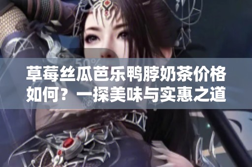 草莓丝瓜芭乐鸭脖奶茶价格如何？一探美味与实惠之道