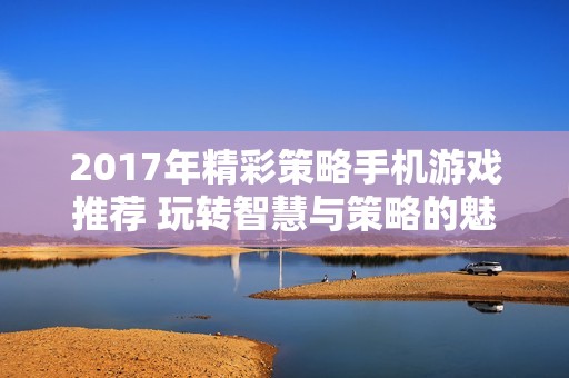 2017年精彩策略手机游戏推荐 玩转智慧与策略的魅力世界