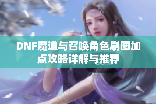 DNF魔道与召唤角色刷图加点攻略详解与推荐