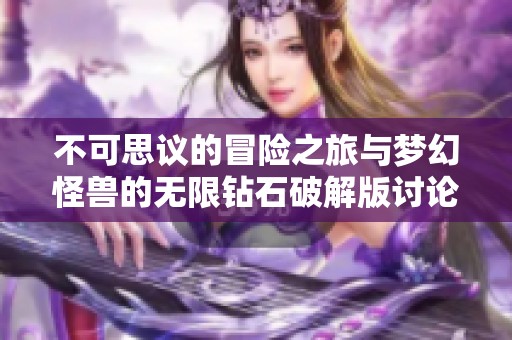 不可思议的冒险之旅与梦幻怪兽的无限钻石破解版讨论