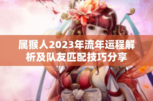 属猴人2023年流年运程解析及队友匹配技巧分享