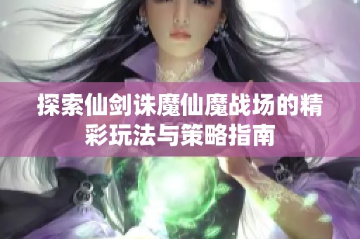 探索仙剑诛魔仙魔战场的精彩玩法与策略指南