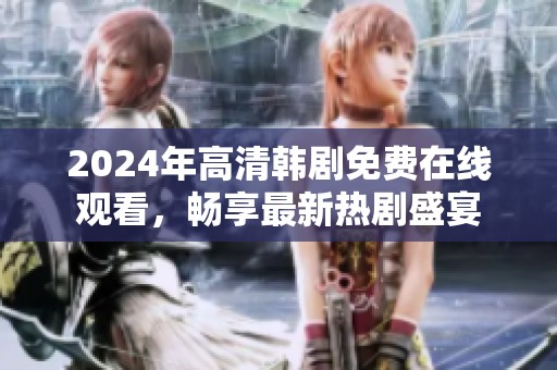 2024年高清韩剧免费在线观看，畅享最新热剧盛宴