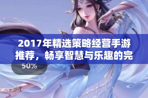 2017年精选策略经营手游推荐，畅享智慧与乐趣的完美结合