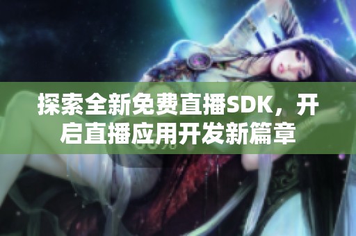 探索全新免费直播SDK，开启直播应用开发新篇章