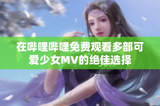 在哔哩哔哩免费观看多部可爱少女MV的绝佳选择