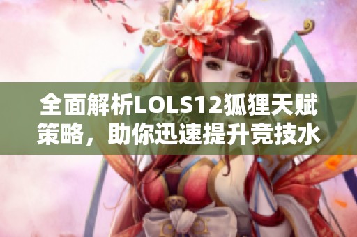 全面解析LOLS12狐狸天赋策略，助你迅速提升竞技水平！
