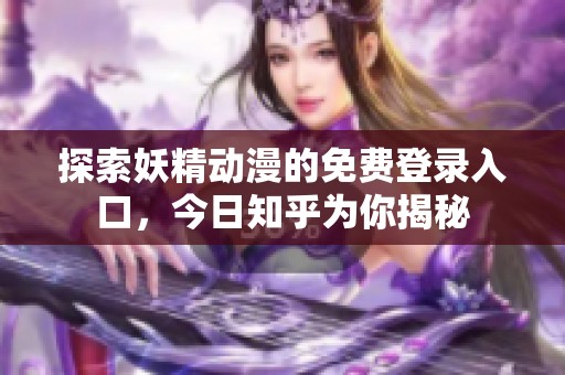 探索妖精动漫的免费登录入口，今日知乎为你揭秘