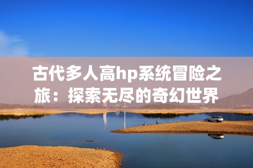 古代多人高hp系统冒险之旅：探索无尽的奇幻世界