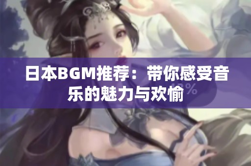 日本BGM推荐：带你感受音乐的魅力与欢愉