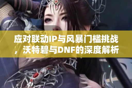 应对联动IP与风暴门槛挑战，沃特碧与DNF的深度解析