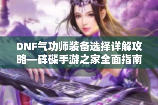 DNF气功师装备选择详解攻略—砗磲手游之家全面指南