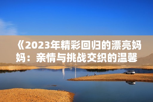 《2023年精彩回归的漂亮妈妈：亲情与挑战交织的温馨故事》