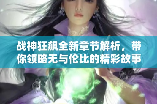 战神狂飙全新章节解析，带你领略无与伦比的精彩故事