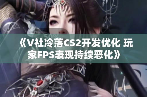 《V社冷落CS2开发优化 玩家FPS表现持续恶化》