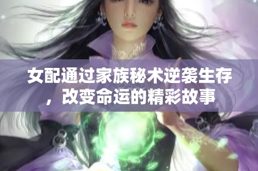 女配通过家族秘术逆袭生存，改变命运的精彩故事