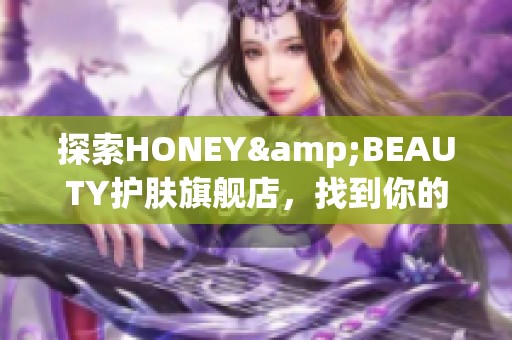 探索HONEY&BEAUTY护肤旗舰店，找到你的最佳护肤法宝