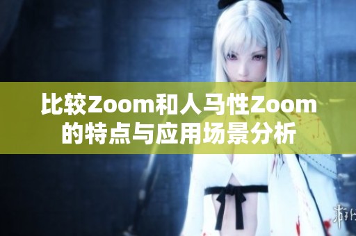 比较Zoom和人马性Zoom的特点与应用场景分析