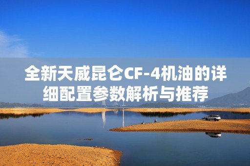 全新天威昆仑CF-4机油的详细配置参数解析与推荐