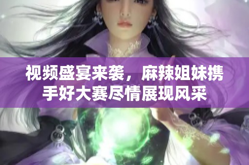 视频盛宴来袭，麻辣姐妹携手好大赛尽情展现风采