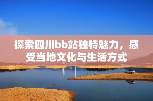 探索四川bb站独特魅力，感受当地文化与生活方式