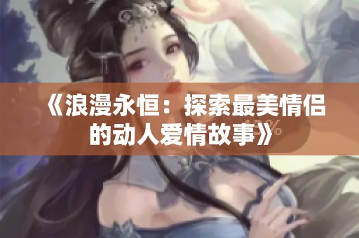 《浪漫永恒：探索最美情侣的动人爱情故事》