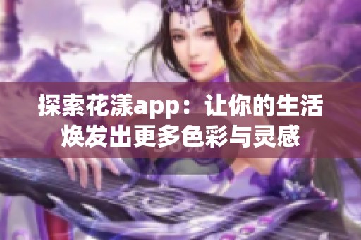 探索花漾app：让你的生活焕发出更多色彩与灵感