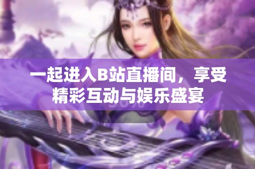 一起进入B站直播间，享受精彩互动与娱乐盛宴