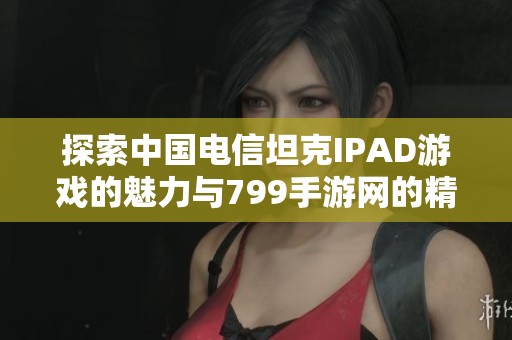 探索中国电信坦克IPAD游戏的魅力与799手游网的精彩内容