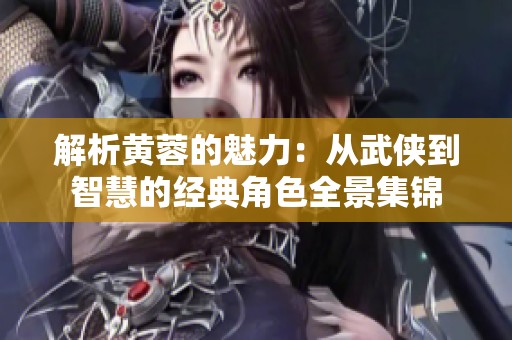 解析黄蓉的魅力：从武侠到智慧的经典角色全景集锦