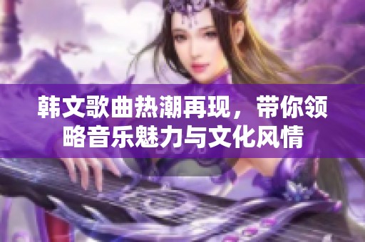 韩文歌曲热潮再现，带你领略音乐魅力与文化风情