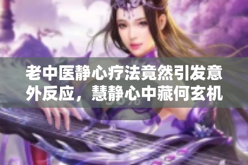 老中医静心疗法竟然引发意外反应，慧静心中藏何玄机