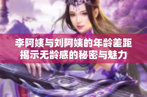 李阿姨与刘阿姨的年龄差距揭示无龄感的秘密与魅力