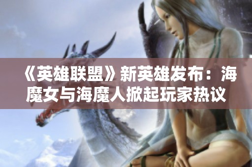 《英雄联盟》新英雄发布：海魔女与海魔人掀起玩家热议