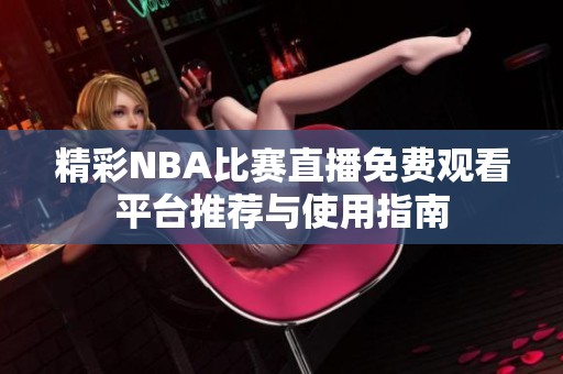 精彩NBA比赛直播免费观看平台推荐与使用指南