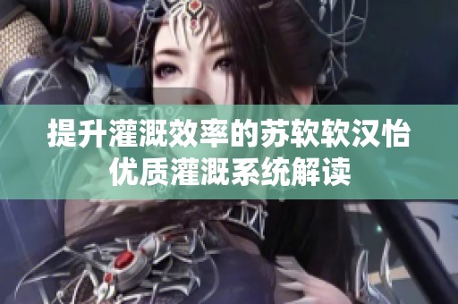 提升灌溉效率的苏软软汉怡优质灌溉系统解读