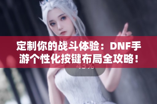 定制你的战斗体验：DNF手游个性化按键布局全攻略！