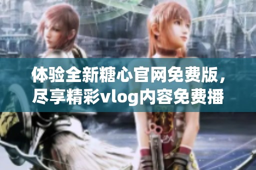 体验全新糖心官网免费版，尽享精彩vlog内容免费播放