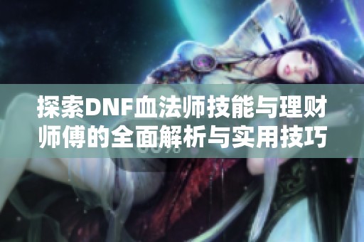 探索DNF血法师技能与理财师傅的全面解析与实用技巧