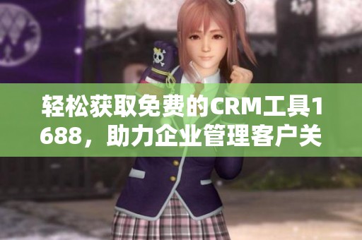 轻松获取免费的CRM工具1688，助力企业管理客户关系