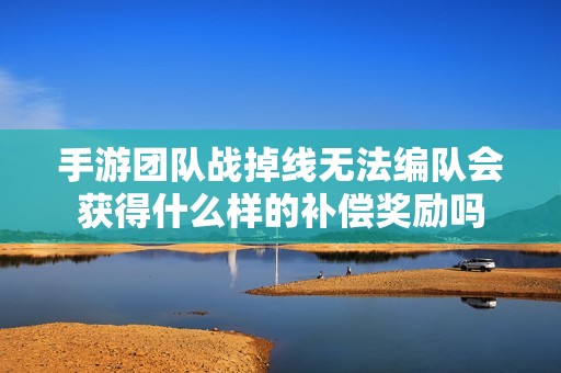 手游团队战掉线无法编队会获得什么样的补偿奖励吗