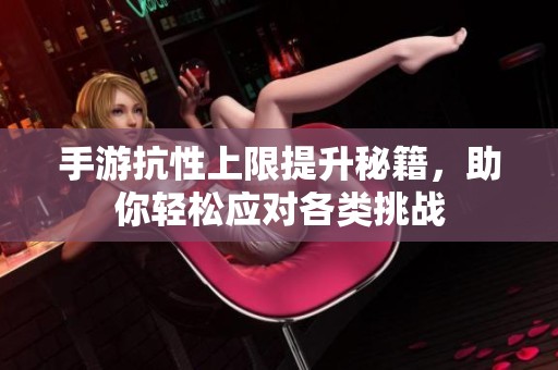 手游抗性上限提升秘籍，助你轻松应对各类挑战