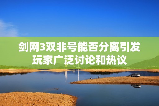 剑网3双非号能否分离引发玩家广泛讨论和热议