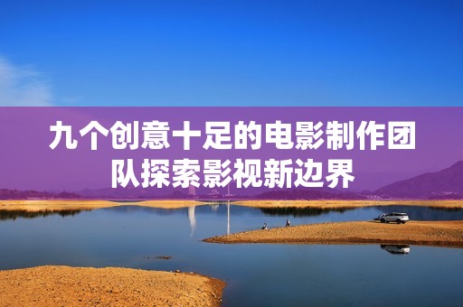 九个创意十足的电影制作团队探索影视新边界