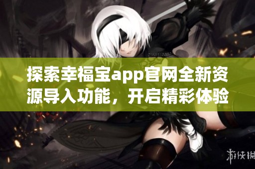 探索幸福宝app官网全新资源导入功能，开启精彩体验