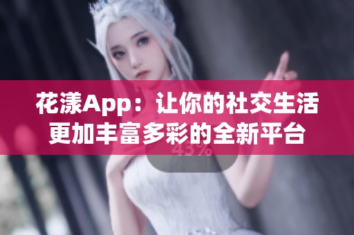 花漾App：让你的社交生活更加丰富多彩的全新平台